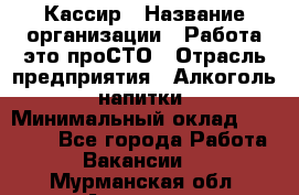 Кассир › Название организации ­ Работа-это проСТО › Отрасль предприятия ­ Алкоголь, напитки › Минимальный оклад ­ 31 000 - Все города Работа » Вакансии   . Мурманская обл.,Апатиты г.